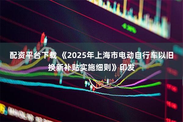 配资平台下载 《2025年上海市电动自行车以旧换新补贴实施细则》印发