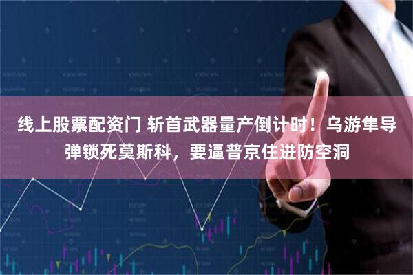 线上股票配资门 斩首武器量产倒计时！乌游隼导弹锁死莫斯科，要逼普京住进防空洞