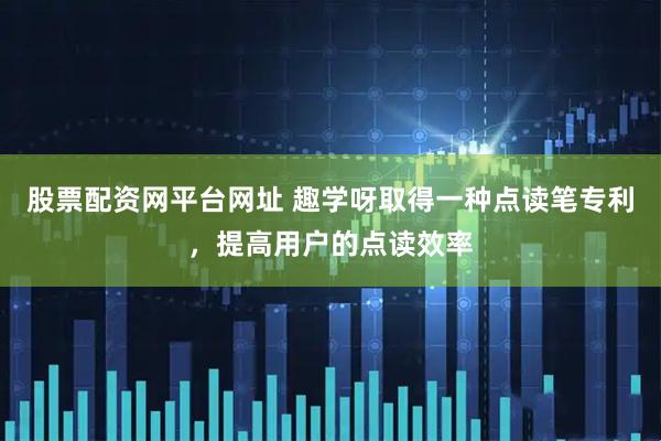 股票配资网平台网址 趣学呀取得一种点读笔专利，提高用户的点读效率