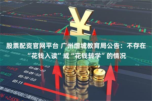股票配资官网平台 广州增城教育局公告：不存在“花钱入读”或“花钱转学”的情况