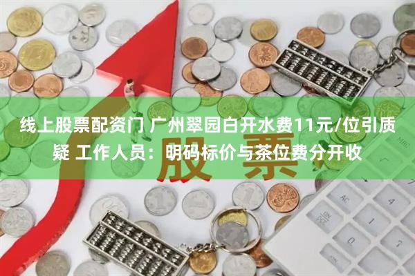 线上股票配资门 广州翠园白开水费11元/位引质疑 工作人员：明码标价与茶位费分开收