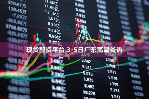 现货配资平台 3-5日广东高温炎热