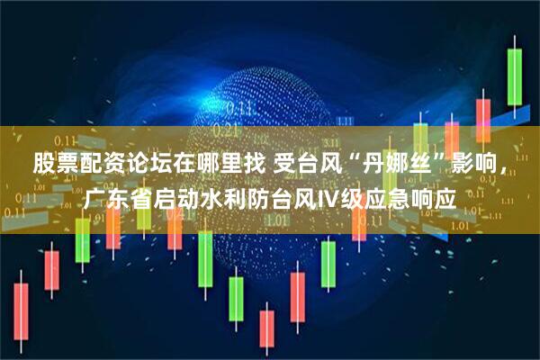 股票配资论坛在哪里找 受台风“丹娜丝”影响，广东省启动水利防台风Ⅳ级应急响应