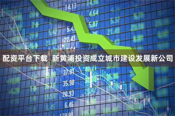 配资平台下载  新黄浦投资成立城市建设发展新公司