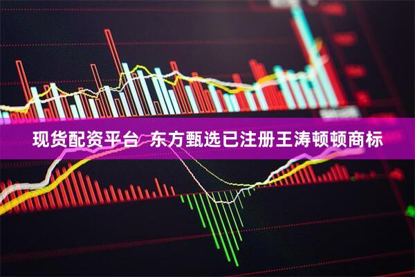 现货配资平台  东方甄选已注册王涛顿顿商标