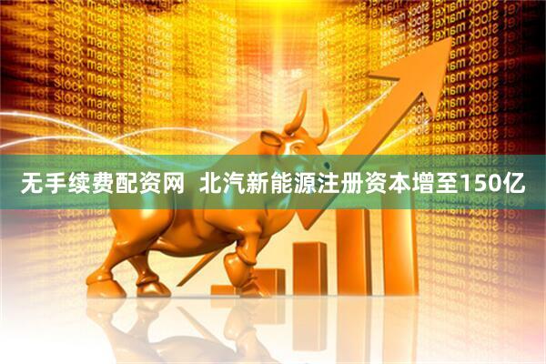 无手续费配资网  北汽新能源注册资本增至150亿
