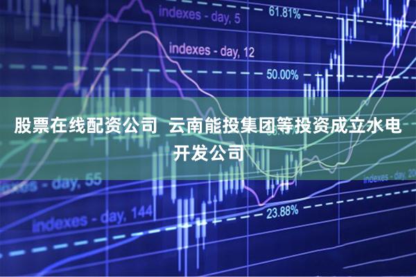 股票在线配资公司  云南能投集团等投资成立水电开发公司