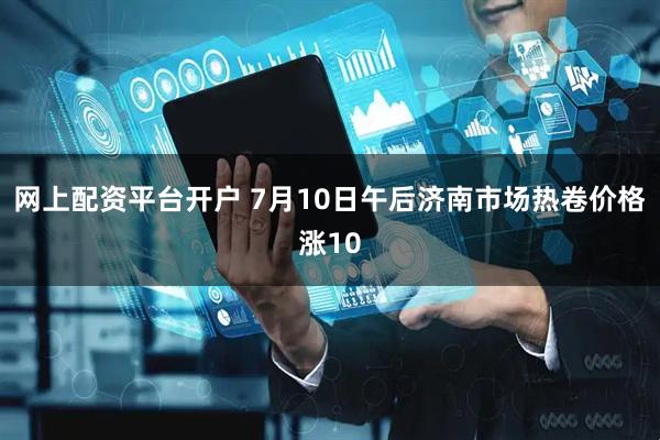 网上配资平台开户 7月10日午后济南市场热卷价格涨10