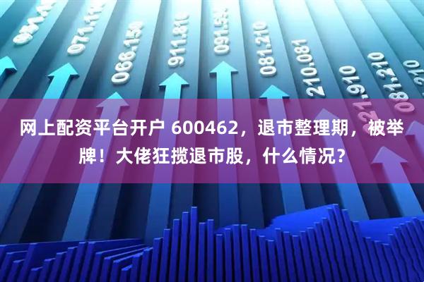 网上配资平台开户 600462，退市整理期，被举牌！大佬狂揽退市股，什么情况？