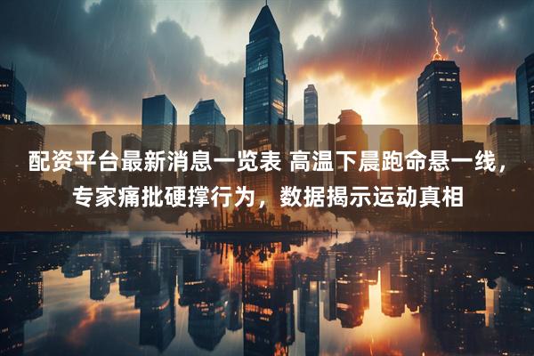 配资平台最新消息一览表 高温下晨跑命悬一线，专家痛批硬撑行为，数据揭示运动真相