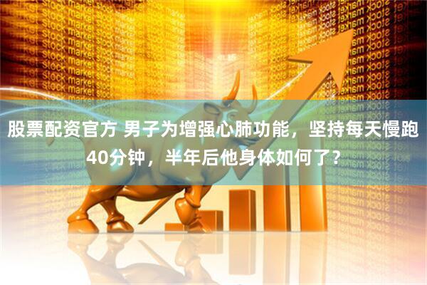 股票配资官方 男子为增强心肺功能，坚持每天慢跑40分钟，半年后他身体如何了？
