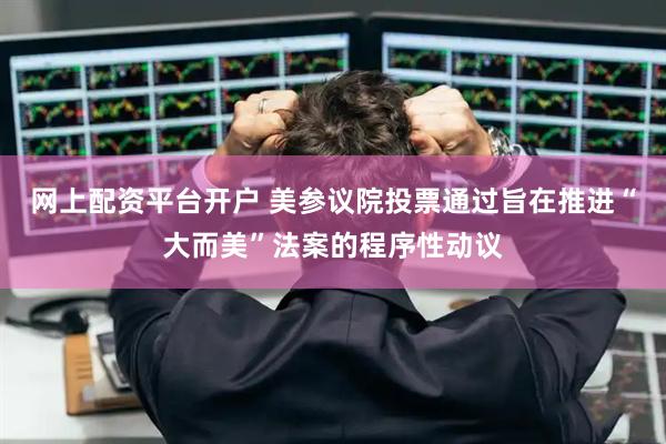 网上配资平台开户 美参议院投票通过旨在推进“大而美”法案的程序性动议