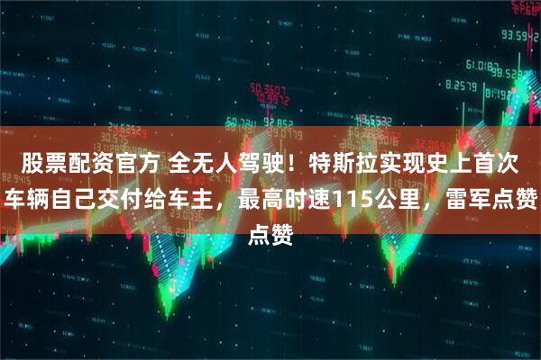 股票配资官方 全无人驾驶！特斯拉实现史上首次车辆自己交付给车主，最高时速115公里，雷军点赞