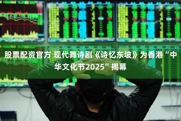 股票配资官方 现代舞诗剧《诗忆东坡》为香港“中华文化节2025”揭幕