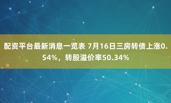 配资平台最新消息一览表 7月16日三房转债上涨0.54%，转股溢价率50.34%
