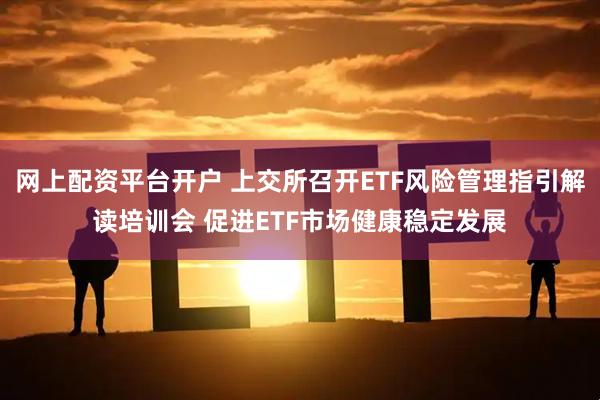网上配资平台开户 上交所召开ETF风险管理指引解读培训会 促进ETF市场健康稳定发展