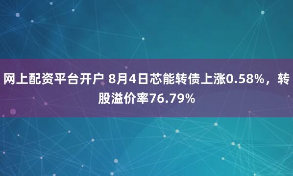 网上配资平台开户 8月4日芯能转债上涨0.58%，转股溢价率76.79%