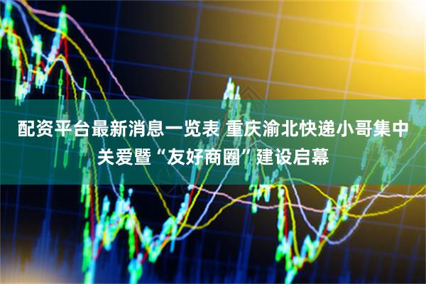 配资平台最新消息一览表 重庆渝北快递小哥集中关爱暨“友好商圈”建设启幕