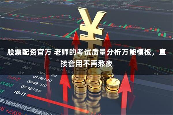 股票配资官方 老师的考试质量分析万能模板，直接套用不再熬夜