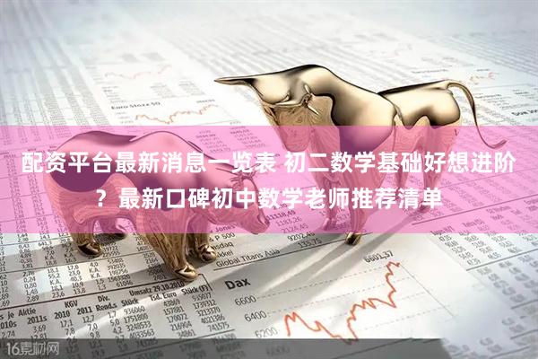 配资平台最新消息一览表 初二数学基础好想进阶？最新口碑初中数学老师推荐清单
