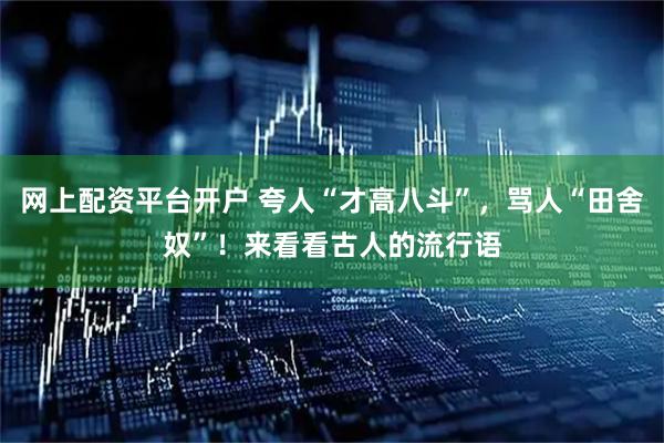 网上配资平台开户 夸人“才高八斗”，骂人“田舍奴”！来看看古人的流行语