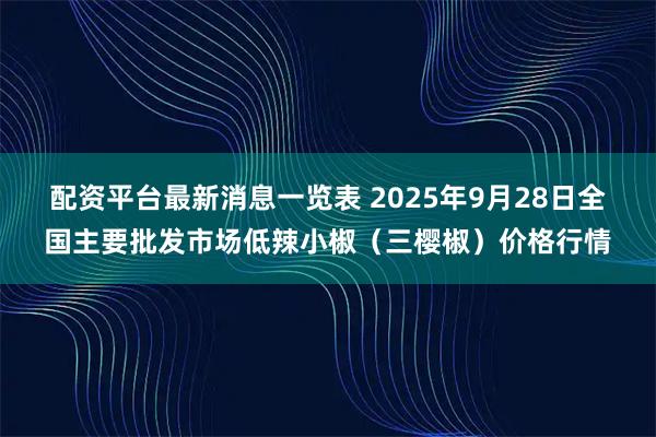 配资平台最新消息一览表 2025年9月28日全国主要批发市场低辣小椒（三樱椒）价格行情