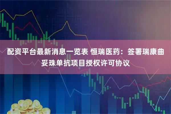 配资平台最新消息一览表 恒瑞医药：签署瑞康曲妥珠单抗项目授权许可协议