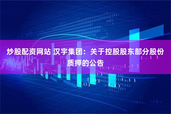 炒股配资网站 汉宇集团：关于控股股东部分股份质押的公告