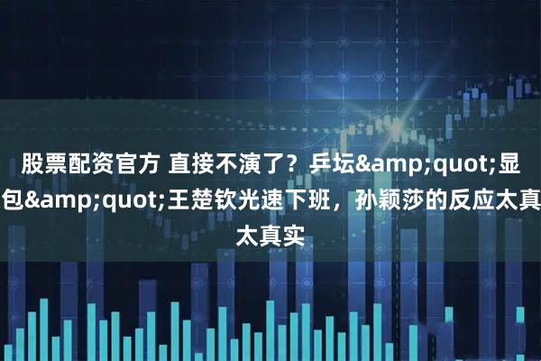 股票配资官方 直接不演了？乒坛"显眼包"王楚钦光速下班，孙颖莎的反应太真实