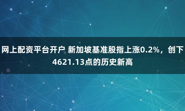 网上配资平台开户 新加坡基准股指上涨0.2%，创下4621.13点的历史新高