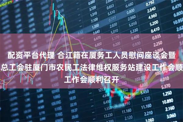 配资平台代理 合江籍在厦务工人员慰问座谈会暨合江县总工会驻厦门市农民工法律维权服务站建设工作会顺利召开